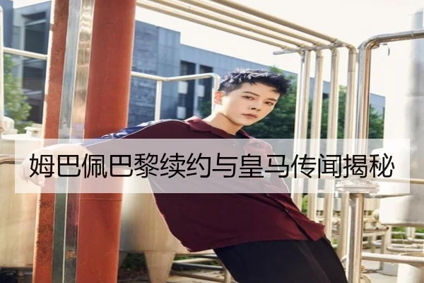 姆巴佩巴黎续约与皇马传闻揭秘